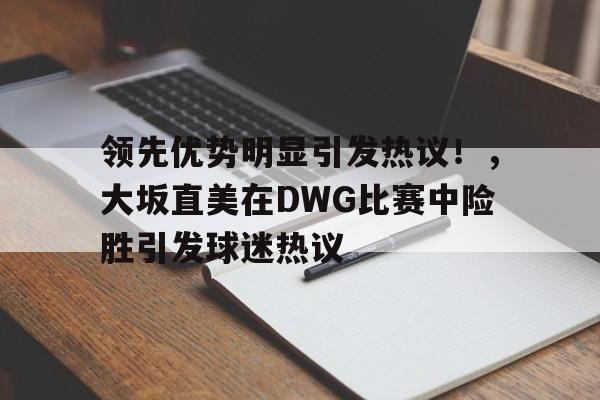 华体会官网-关于领先优势明显引发热议!,大坂直美在DWG比赛中险胜引发球迷热议的信息