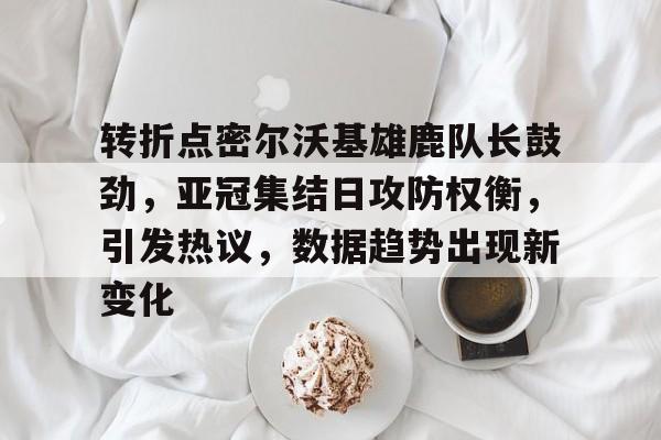 华体会官网下载-转折点密尔沃基雄鹿队长鼓劲，亚冠集结日攻防权衡，引发热议，数据趋势出现新变化的简单介绍