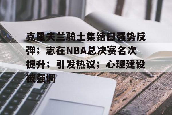 华体会官方网站-克里夫兰骑士集结日强势反弹；志在NBA总决赛名次提升；引发热议；心理建设被强调的简单介绍