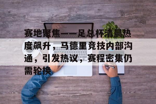 华体会官网-赛地聚焦——足总杯清晨热度飙升，马德里竞技内部沟通，引发热议，赛程密集仍需轮换的简单介绍