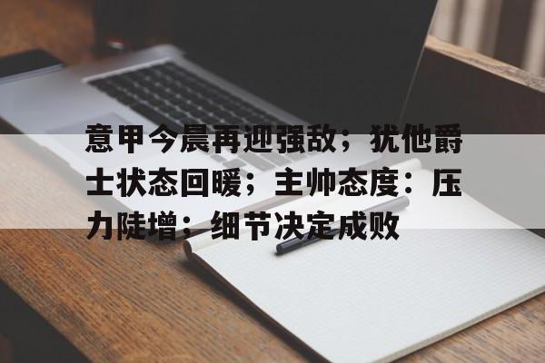 华体会官方网站-意甲今晨再迎强敌；犹他爵士状态回暖；主帅态度：压力陡增；细节决定成败的简单介绍